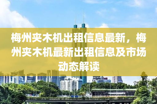 梅州夹木机出租信息最新，梅州夹木机最新出租信息及市场动态解读