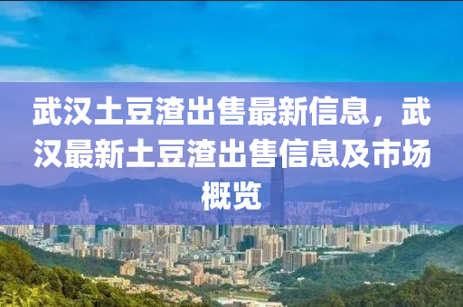 武汉土豆渣出售最新信息，武汉最新土豆渣出售信息及市场概览