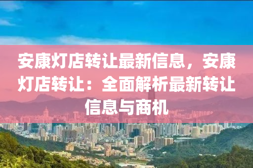 安康灯店转让最新信息，安康灯店转让：全面解析最新转让信息与商机