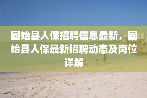 固始县人保招聘信息最新，固始县人保最新招聘动态及岗位详解