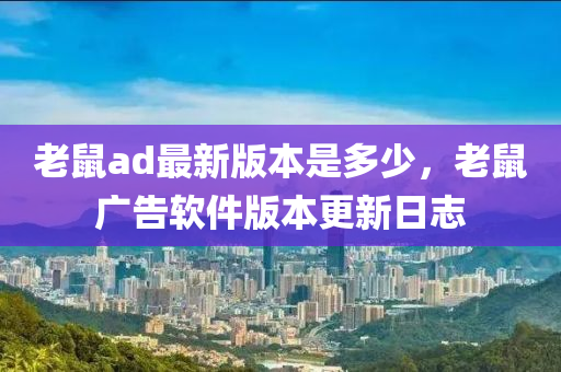 老鼠ad最新版本是多少，老鼠广告软件版本更新日志