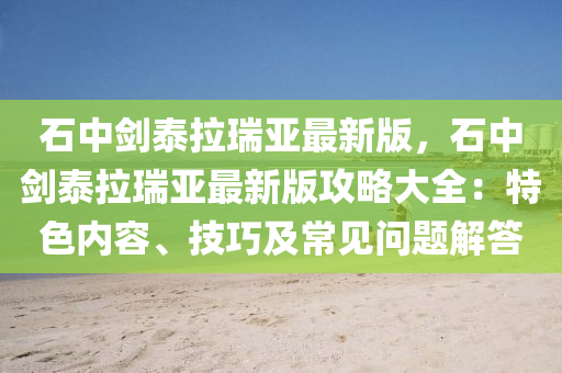 石中剑泰拉瑞亚最新版，石中剑泰拉瑞亚最新版攻略大全：特色内容、技巧及常见问题解答