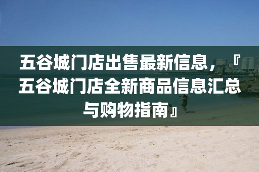 五谷城门店出售最新信息，『五谷城门店全新商品信息汇总与购物指南』