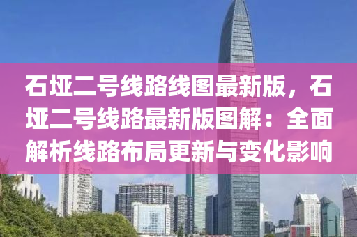 石垭二号线路线图最新版，石垭二号线路最新版图解：全面解析线路布局更新与变化影响