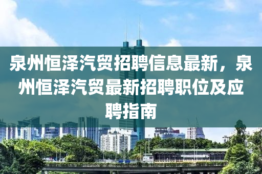 泉州恒泽汽贸招聘信息最新，泉州恒泽汽贸最新招聘职位及应聘指南