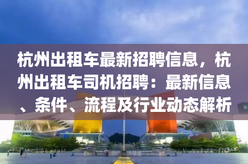 杭州出租车最新招聘信息，杭州出租车司机招聘：最新信息、条件、流程及行业动态解析