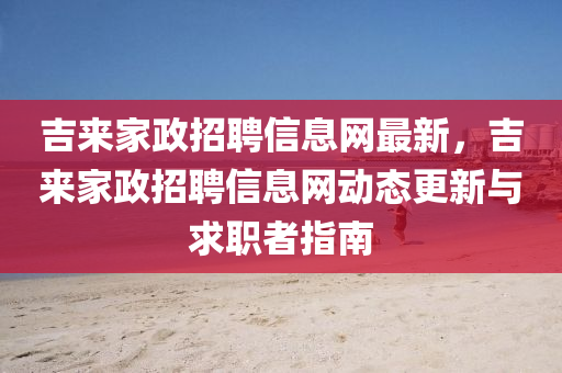 吉来家政招聘信息网最新，吉来家政招聘信息网动态更新与求职者指南