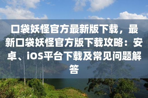 口袋妖怪官方最新版下载，最新口袋妖怪官方版下载攻略：安卓、ioses平台下载及常见问题解答