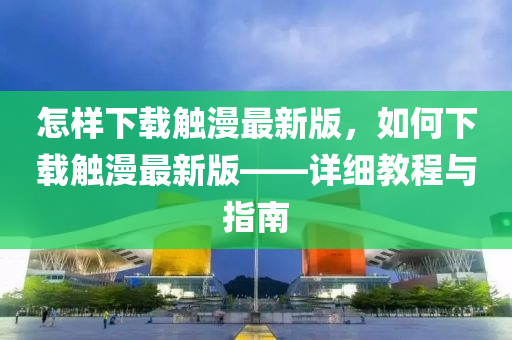 怎样下载触漫最新版，如何下载触漫最新版——详细教程与指南