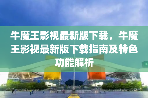 牛魔王影视最新版下载，牛魔王影视最新版下载指南及特色功能解析