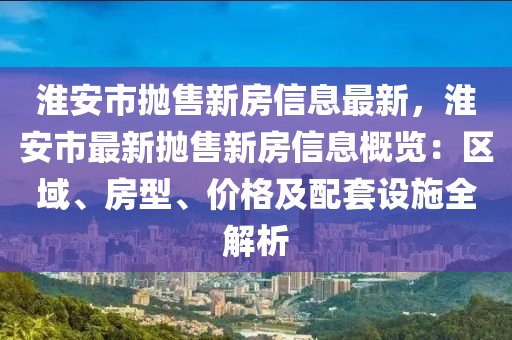 淮安市抛售新房信息最新，淮安市最新抛售新房信息概览：区域、房型、价格及配套设施全解析