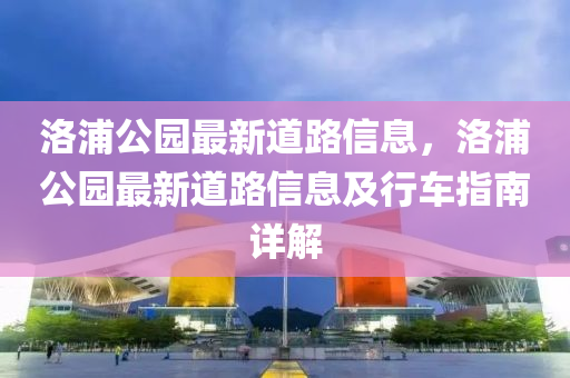 洛浦公园最新道路信息，洛浦公园最新道路信息及行车指南详解