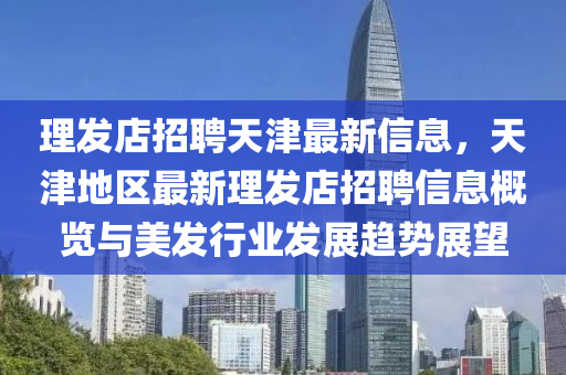 理发店招聘天津最新信息，天津地区最新理发店招聘信息概览与美发行业发展趋势展望