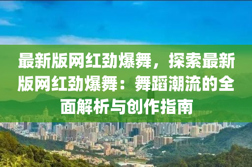 最新版网红劲爆舞，探索最新版网红劲爆舞：舞蹈潮流的全面解析与创作指南