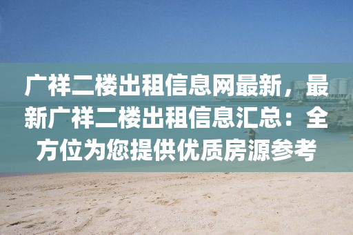 广祥二楼出租信息网最新，最新广祥二楼出租信息汇总：全方位为您提供优质房源参考