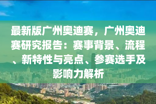 最新版广州奥迪赛，广州奥迪赛研究报告：赛事背景、流程、新特性与亮点、参赛选手及影响力解析
