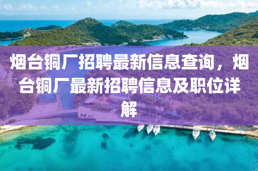 烟台铜厂招聘最新信息查询，烟台铜厂最新招聘信息及职位详解