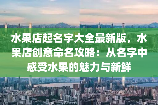 水果店起名字大全最新版，水果店创意命名攻略：从名字中感受水果的魅力与新鲜