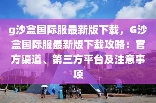 g沙盒国际服最新版下载，G沙盒国际服最新版下载攻略：官方渠道、第三方平台及注意事项