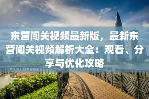 东营闯关视频最新版，最新东营闯关视频解析大全：观看、分享与优化攻略