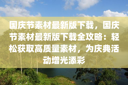国庆节素材最新版下载，国庆节素材最新版下载全攻略：轻松获取高质量素材，为庆典活动增光添彩