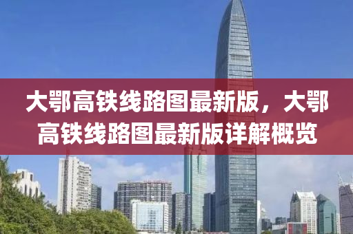 大鄂高铁线路图最新版，大鄂高铁线路图最新版详解概览