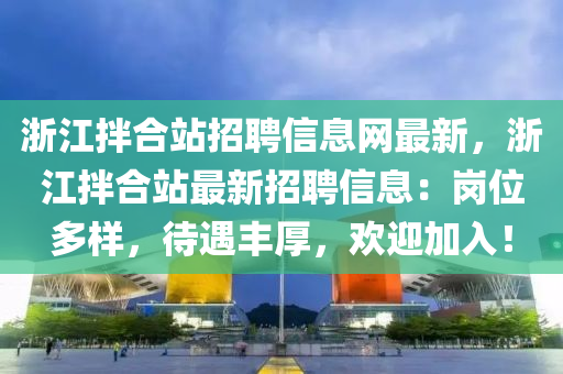 浙江拌合站招聘信息网最新，浙江拌合站最新招聘信息：岗位多样，待遇丰厚，欢迎加入！