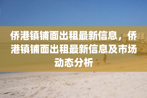 侨港镇铺面出租最新信息，侨港镇铺面出租最新信息及市场动态分析