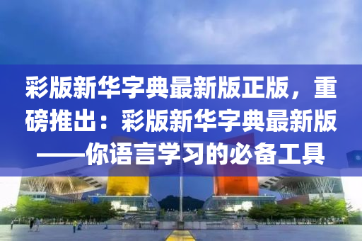 彩版新华字典最新版正版，重磅推出：彩版新华字典最新版——你语言学习的必备工具