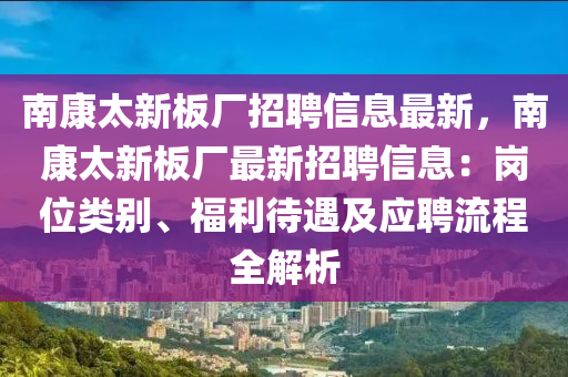 南康太新板厂招聘信息最新，南康太新板厂最新招聘信息：岗位类别、福利待遇及应聘流程全解析