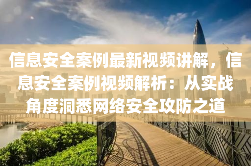 信息安全案例最新视频讲解，信息安全案例视频解析：从实战角度洞悉网络安全攻防之道