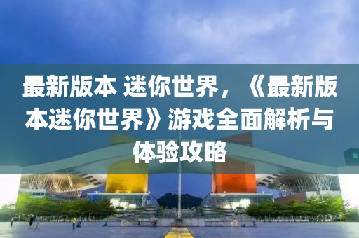 最新版本 迷你世界，《最新版本迷你世界》游戏全面解析与体验攻略
