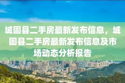 城固县二手房最新发布信息，城固县二手房最新发布信息及市场动态分析报告