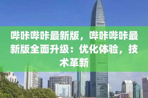 哔咔哔咔最新版，哔咔哔咔最新版全面升级：优化体验，技术革新