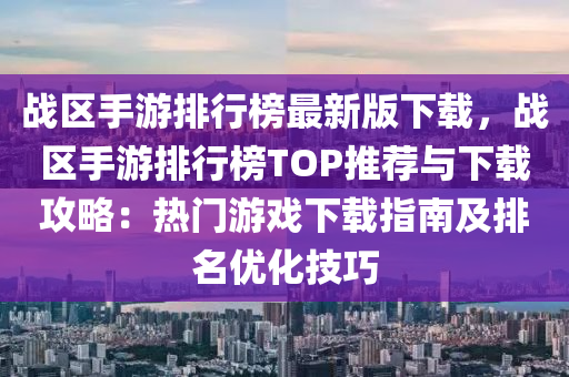 战区手游排行榜最新版下载，战区手游排行榜TOP推荐与下载攻略：热门游戏下载指南及排名优化技巧