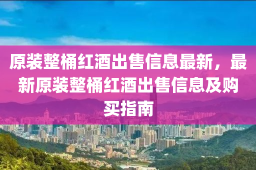 原装整桶红酒出售信息最新，最新原装整桶红酒出售信息及购买指南