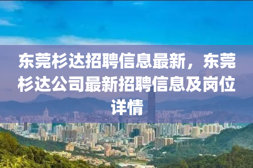 东莞杉达招聘信息最新，东莞杉达公司最新招聘信息及岗位详情