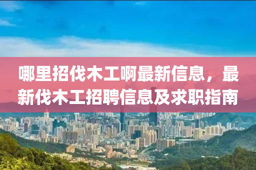 哪里招伐木工啊最新信息，最新伐木工招聘信息及求职指南