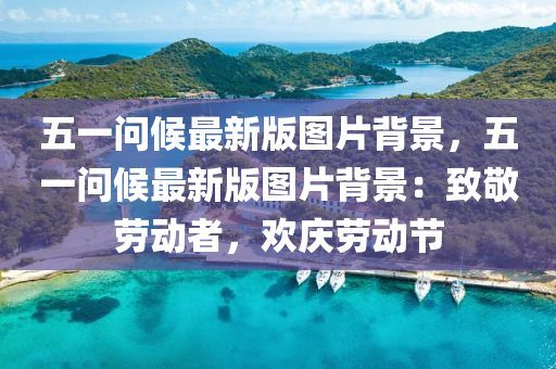 五一问候最新版图片背景，五一问候最新版图片背景：致敬劳动者，欢庆劳动节