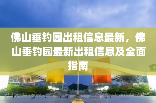 佛山垂钓园出租信息最新，佛山垂钓园最新出租信息及全面指南