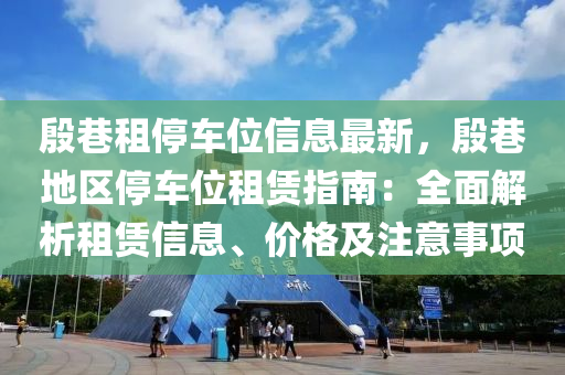 殷巷租停车位信息最新，殷巷地区停车位租赁指南：全面解析租赁信息、价格及注意事项