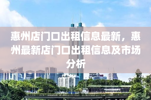 惠州店门口出租信息最新，惠州最新店门口出租信息及市场分析