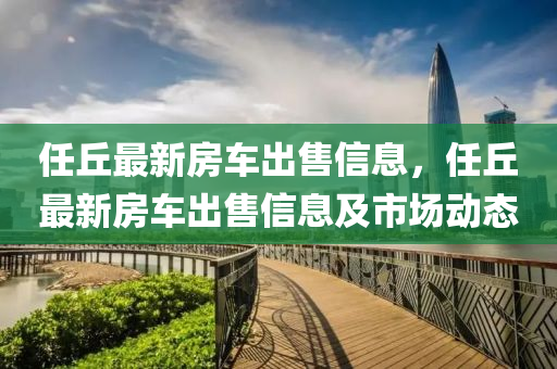 任丘最新房车出售信息，任丘最新房车出售信息及市场动态