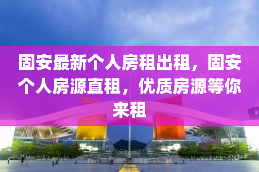 固安最新个人房租出租，固安个人房源直租，优质房源等你来租