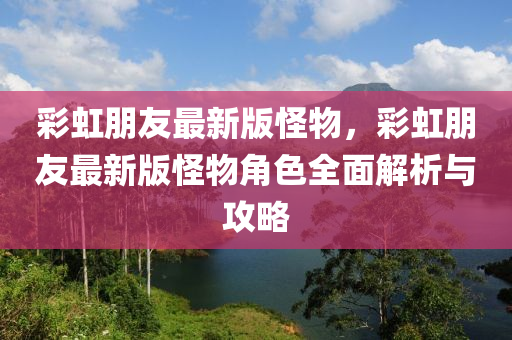 彩虹朋友最新版怪物，彩虹朋友最新版怪物角色全面解析与攻略