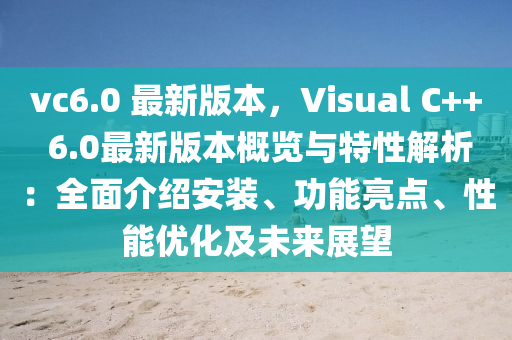 vc6.0 最新版本，Visual C++ 6.0最新版本概览与特性解析：全面介绍安装、功能亮点、性能优化及未来展望