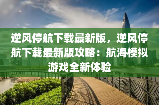 逆风停航下载最新版，逆风停航下载最新版攻略：航海模拟游戏全新体验