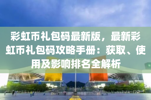 彩虹币礼包码最新版，最新彩虹币礼包码攻略手册：获取、使用及影响排名全解析