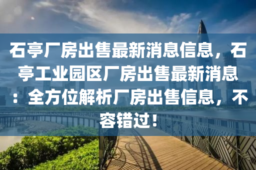 石亭厂房出售最新消息信息，石亭工业园区厂房出售最新消息：全方位解析厂房出售信息，不容错过！