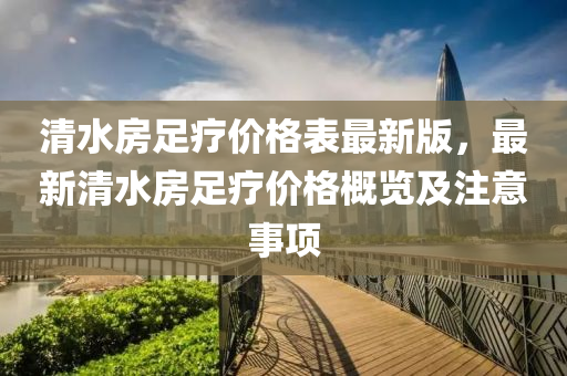 清水房足疗价格表最新版，最新清水房足疗价格概览及注意事项